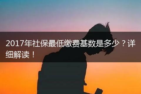 2017年社保最低缴费基数是多少？详细解读！