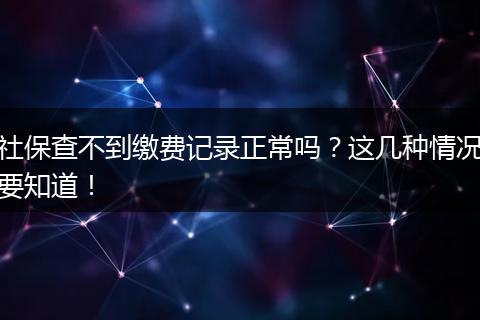 社保查不到缴费记录正常吗？这几种情况要知道！