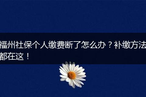 福州社保个人缴费断了怎么办？补缴方法都在这！
