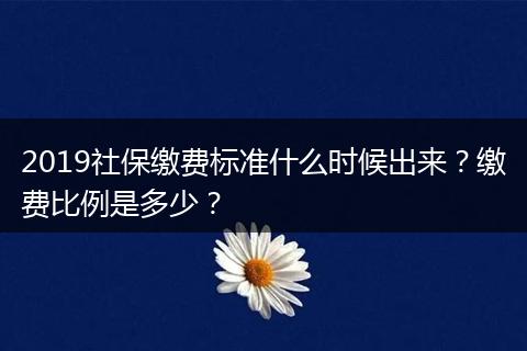 2019社保缴费标准什么时候出来？缴费比例是多少？