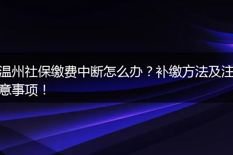 温州社保缴费中断怎么办？补缴方法及注意事项！
