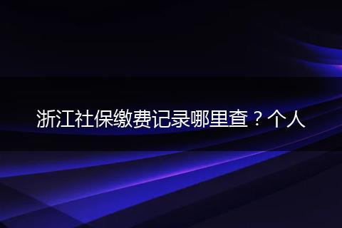 浙江社保缴费记录哪里查？个人