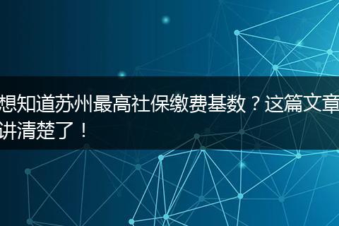 想知道苏州最高社保缴费基数？这篇文章讲清楚了！