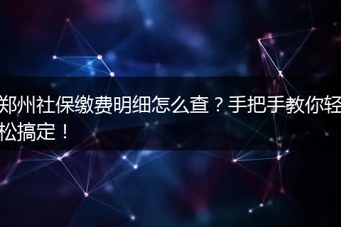 郑州社保缴费明细怎么查？手把手教你轻松搞定！