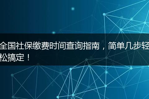 全国社保缴费时间查询指南，简单几步轻松搞定！