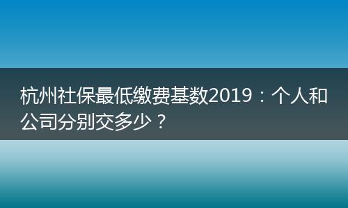 杭州社保最低缴费基数2019：个人和公司分别交多少？
