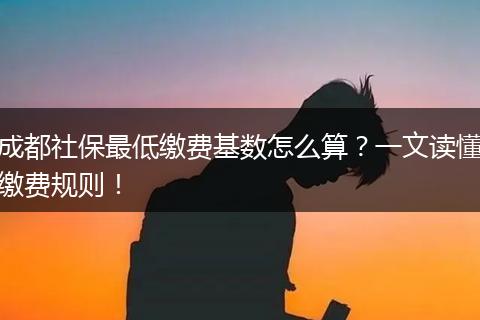 成都社保最低缴费基数怎么算？一文读懂缴费规则！