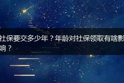 社保要交多少年？年龄对社保领取有啥影响？