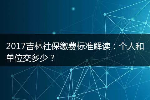 2017吉林社保缴费标准解读：个人和单位交多少？