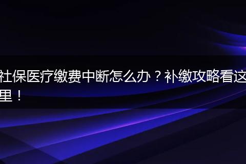 社保医疗缴费中断怎么办？补缴攻略看这里！