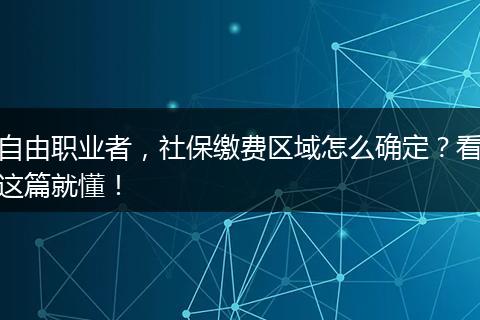 自由职业者，社保缴费区域怎么确定？看这篇就懂！