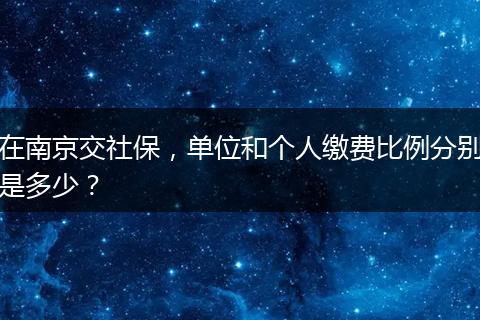 在南京交社保，单位和个人缴费比例分别是多少？