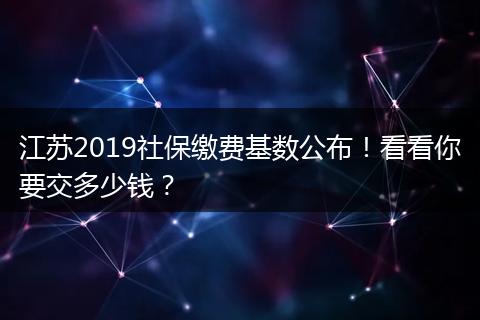 江苏2019社保缴费基数公布！看看你要交多少钱？