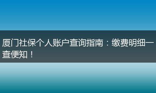厦门社保个人账户查询指南：缴费明细一查便知！