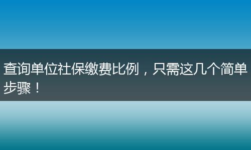 查询单位社保缴费比例，只需这几个简单步骤！