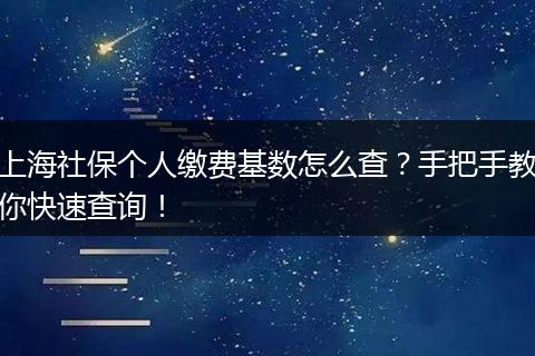 上海社保个人缴费基数怎么查？手把手教你快速查询！