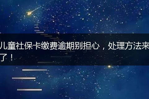 儿童社保卡缴费逾期别担心，处理方法来了！