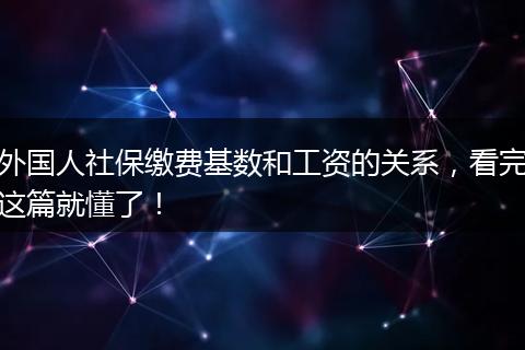 外国人社保缴费基数和工资的关系，看完这篇就懂了！