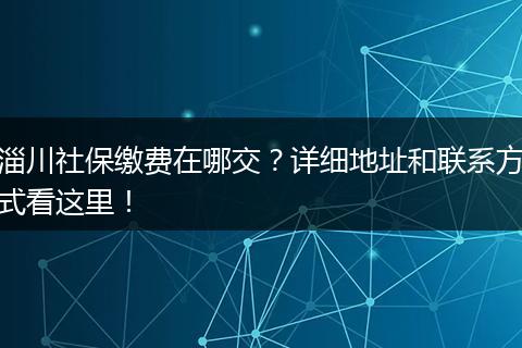 淄川社保缴费在哪交？详细地址和联系方式看这里！