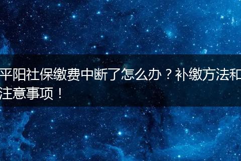 平阳社保缴费中断了怎么办？补缴方法和注意事项！