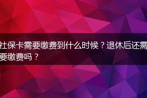 社保卡需要缴费到什么时候？退休后还需要缴费吗？
