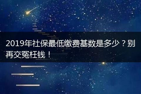 2019年社保最低缴费基数是多少？别再交冤枉钱！