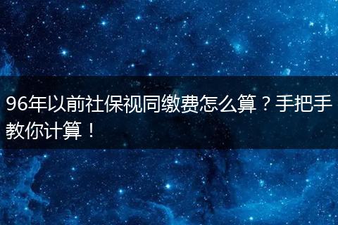 96年以前社保视同缴费怎么算？手把手教你计算！