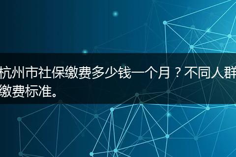 杭州市社保缴费多少钱一个月？不同人群缴费标准。