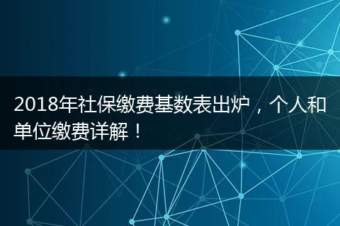 2018年社保缴费基数表出炉，个人和单位缴费详解！