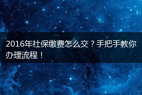 2016年社保缴费怎么交？手把手教你办理流程！