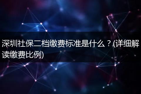 深圳社保二档缴费标准是什么？(详细解读缴费比例)