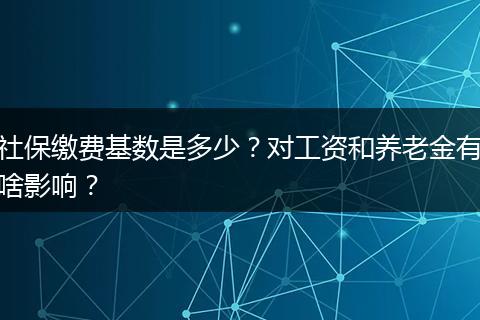 社保缴费基数是多少？对工资和养老金有啥影响？