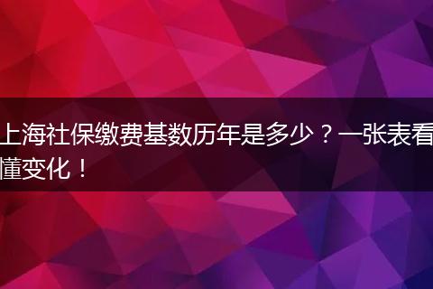 上海社保缴费基数历年是多少？一张表看懂变化！