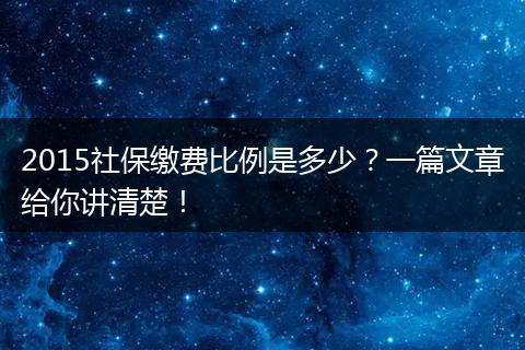 2015社保缴费比例是多少？一篇文章给你讲清楚！