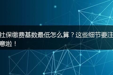 社保缴费基数最低怎么算？这些细节要注意啦！