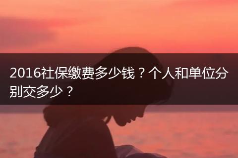 2016社保缴费多少钱？个人和单位分别交多少？