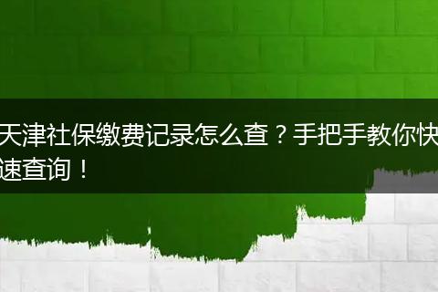天津社保缴费记录怎么查？手把手教你快速查询！