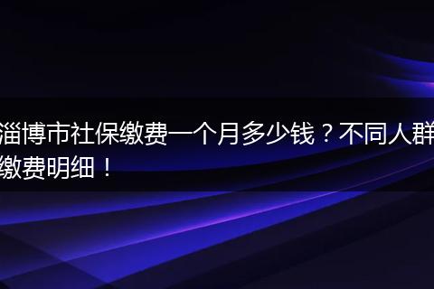 淄博市社保缴费一个月多少钱？不同人群缴费明细！