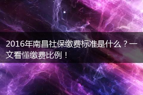 2016年南昌社保缴费标准是什么？一文看懂缴费比例！