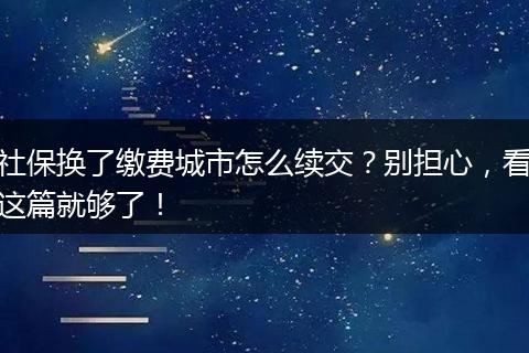 社保换了缴费城市怎么续交？别担心，看这篇就够了！