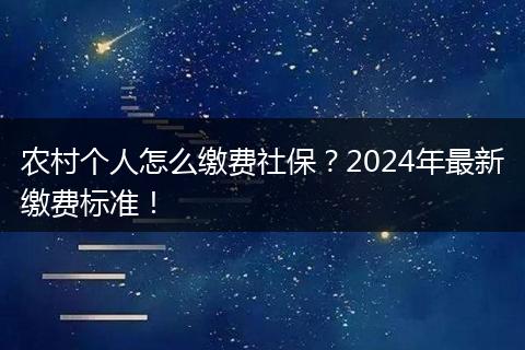 农村个人怎么缴费社保？2024年最新缴费标准！