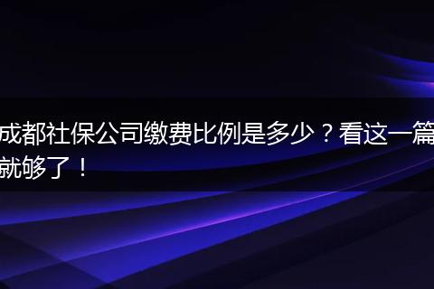 成都社保公司缴费比例是多少？看这一篇就够了！