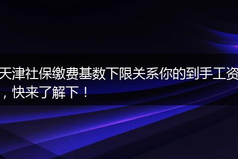 天津社保缴费基数下限关系你的到手工资，快来了解下！