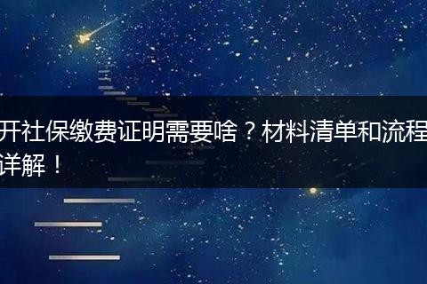 开社保缴费证明需要啥？材料清单和流程详解！
