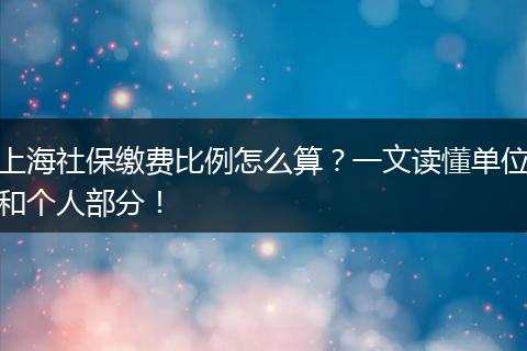 上海社保缴费比例怎么算？一文读懂单位和个人部分！