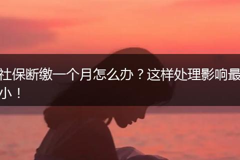 社保断缴一个月怎么办？这样处理影响最小！
