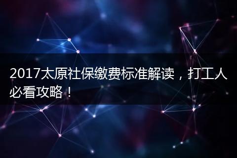 2017太原社保缴费标准解读，打工人必看攻略！