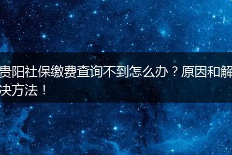 贵阳社保缴费查询不到怎么办？原因和解决方法！