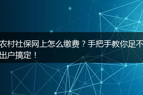 农村社保网上怎么缴费？手把手教你足不出户搞定！
