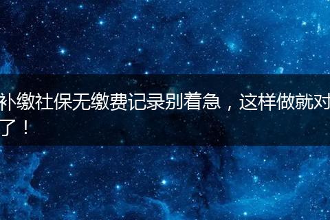 补缴社保无缴费记录别着急，这样做就对了！